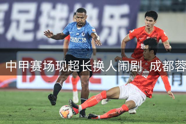 中甲赛场现超长换人闹剧 成都蓉城持续低迷恐失争冠优势