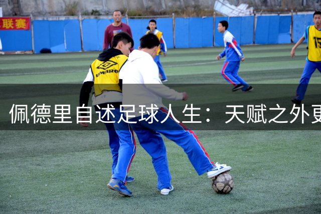 佩德里自述足球人生：天赋之外更需汗水浇灌