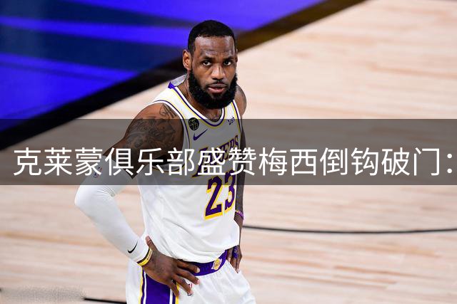 克莱蒙俱乐部盛赞梅西倒钩破门：世界最佳当之无愧
