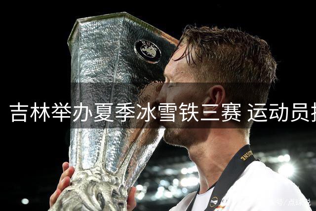 吉林举办夏季冰雪铁三赛 运动员挑战冰火两重天