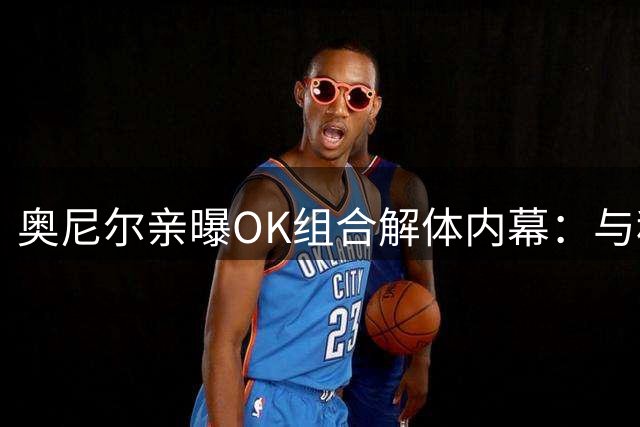 奥尼尔亲曝OK组合解体内幕：与科比无关 实为薪资纠纷埋隐患