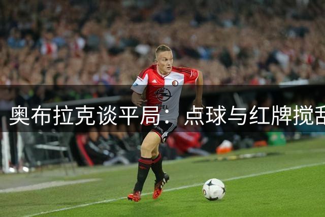 奥布拉克谈平局：点球与红牌搅乱战局 阿拉维斯仍需支持