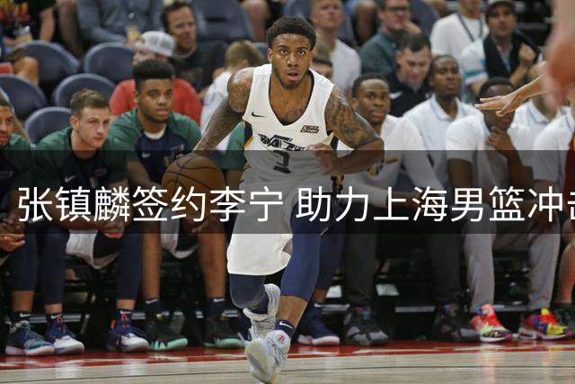 张镇麟签约李宁 助力上海男篮冲击卫冕