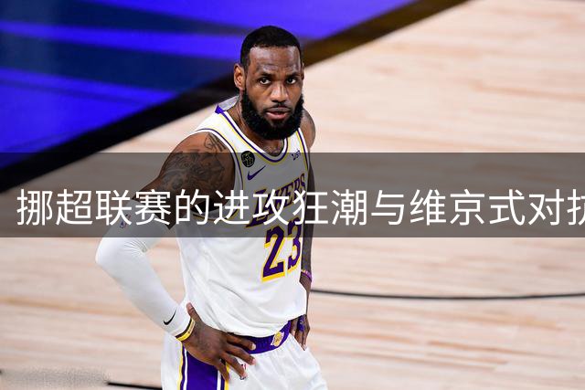 挪超联赛的进攻狂潮与维京式对抗揭秘