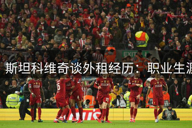 斯坦科维奇谈外租经历：职业生涯最明智的选择