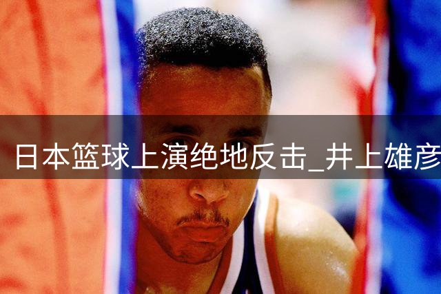 日本篮球上演绝地反击 井上雄彦梦想照进现实