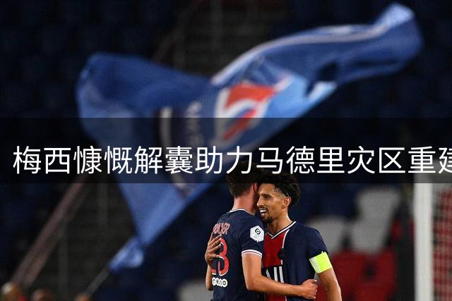 梅西慷慨解囊助力马德里灾区重建 西政要公开致谢