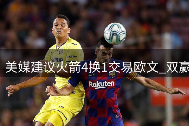 美媒建议火箭4换1交易欧文 双赢方案引热议