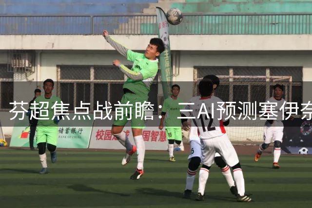 芬超焦点战前瞻：三AI预测塞伊奈约基主场告捷，豆包独押平局