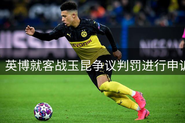 英博就客战玉昆争议判罚进行申诉，足协18日评议