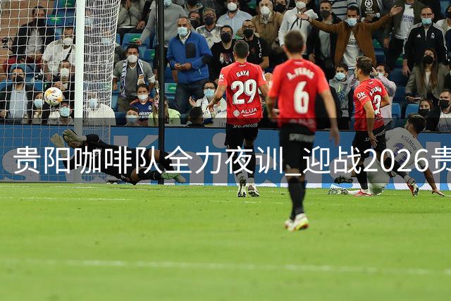 贵阳咖啡队全力夜训 迎战2026贵阳“城超”